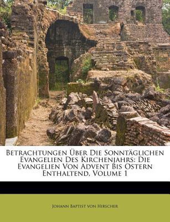 Betrachtungen Über Die Sonntäglichen Evangelien Des Kirchenjahrs: Die Evangelien Von Advent Bis Ostern Enthaltend, Volume 1 Die Evangelien Von Advent Bis Ostern Enthaltend, Volume 1